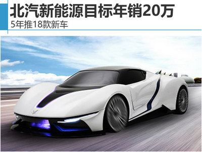 北汽新能源蓝图 5年18款新车，冲击年产销20万辆俱乐部